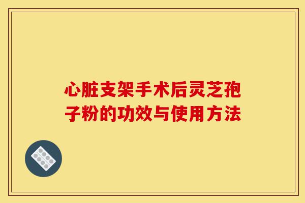 心脏支架手术后灵芝孢子粉的功效与使用方法-第1张图片-灵芝之家 心脏支架手术后灵芝孢子粉的功效与使用方法-第1张图片-灵芝之家