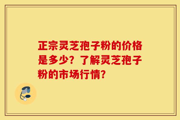 正宗灵芝孢子粉的价格是多少?了解灵芝孢子粉的市场行情?-第1张图片-灵芝之家 正宗灵芝孢子粉的价格是多少?了解灵芝孢子粉的市场行情?-第1张图片-灵芝之家