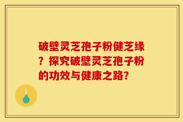破壁灵芝孢子粉健芝缘?探究破壁灵芝孢子粉的功效与健康之路?-第1张图片-灵芝之家 破壁灵芝孢子粉健芝缘?探究破壁灵芝孢子粉的功效与健康之路?-第1张图片-灵芝之家