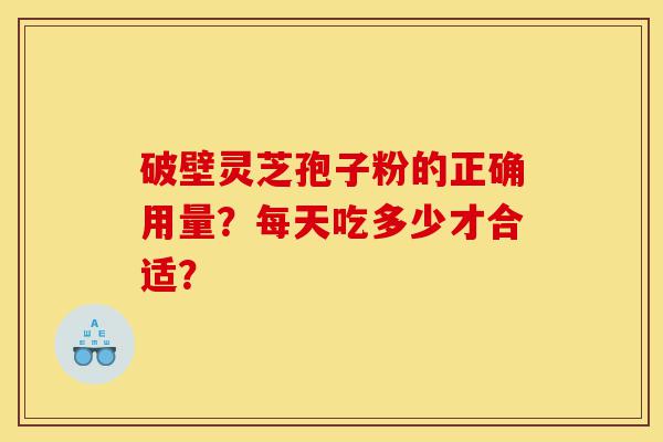 破壁灵芝孢子粉的正确用量?每天吃多少才合适?-第1张图片-灵芝之家 破壁灵芝孢子粉的正确用量?每天吃多少才合适?-第1张图片-灵芝之家