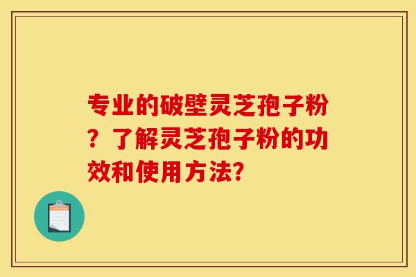 专业的破壁灵芝孢子粉?了解灵芝孢子粉的功效和使用方法?-第1张图片-灵芝之家 专业的破壁灵芝孢子粉?了解灵芝孢子粉的功效和使用方法?-第1张图片-灵芝之家