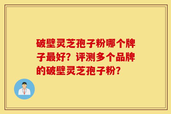 破壁灵芝孢子粉哪个牌子最好?评测多个品牌的破壁灵芝孢子粉?-第1张图片-灵芝之家 破壁灵芝孢子粉哪个牌子最好?评测多个品牌的破壁灵芝孢子粉?-第1张图片-灵芝之家