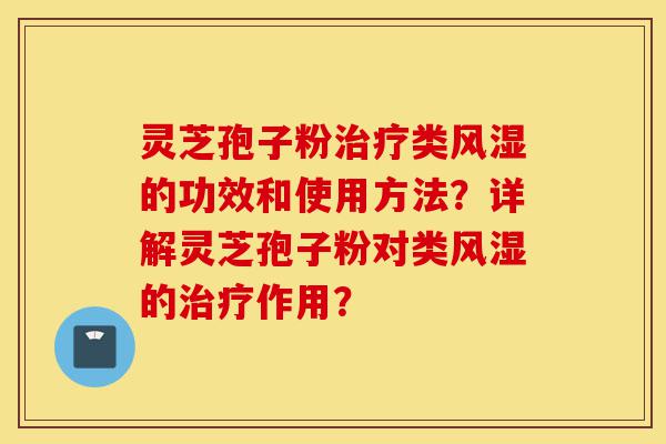 灵芝孢子粉治疗类风湿的功效和使用方法？详解灵芝孢子粉对类风湿的治疗作用？-第1张图片-灵芝之家