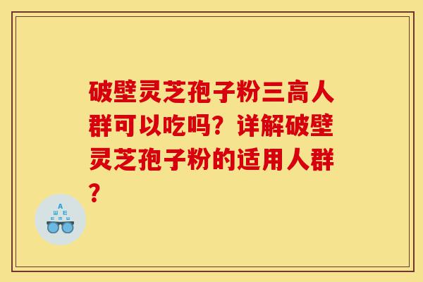 破壁灵芝孢子粉三高人群可以吃吗?详解破壁灵芝孢子粉的适用人群?-第1张图片-灵芝之家 破壁灵芝孢子粉三高人群可以吃吗?详解破壁灵芝孢子粉的适用人群?-第1张图片-灵芝之家