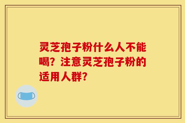 灵芝孢子粉什么人不能喝?注意灵芝孢子粉的适用人群?-第1张图片-灵芝之家 灵芝孢子粉什么人不能喝?注意灵芝孢子粉的适用人群?-第1张图片-灵芝之家