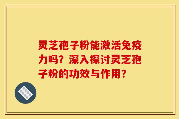 灵芝孢子粉能激活免疫力吗?深入探讨灵芝孢子粉的功效与作用?-第1张图片-灵芝之家 灵芝孢子粉能激活免疫力吗?深入探讨灵芝孢子粉的功效与作用?-第1张图片-灵芝之家