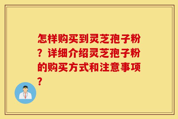 怎样购买到灵芝孢子粉?详细介绍灵芝孢子粉的购买方式和注意事项?-第1张图片-灵芝之家 怎样购买到灵芝孢子粉?详细介绍灵芝孢子粉的购买方式和注意事项?-第1张图片-灵芝之家
