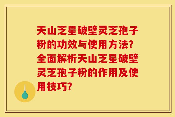 天山芝星破壁灵芝孢子粉的功效与使用方法?全面解析天山芝星破壁灵芝孢子粉的作用及使用技巧?-第1张图片-灵芝之家 天山芝星破壁灵芝孢子粉的功效与使用方法?全面解析天山芝星破壁灵芝孢子粉的作用及使用技巧?-第1张图片-灵芝之家