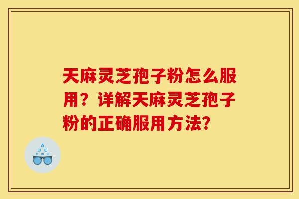 天麻灵芝孢子粉怎么服用?详解天麻灵芝孢子粉的正确服用方法?-第1张图片-灵芝之家 天麻灵芝孢子粉怎么服用?详解天麻灵芝孢子粉的正确服用方法?-第1张图片-灵芝之家