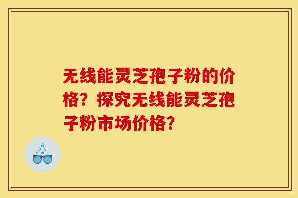 无线能灵芝孢子粉的价格?探究无线能灵芝孢子粉市场价格?-第1张图片-灵芝之家 无线能灵芝孢子粉的价格?探究无线能灵芝孢子粉市场价格?-第1张图片-灵芝之家