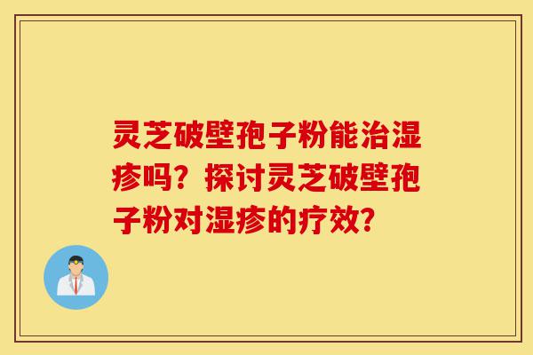 灵芝破壁孢子粉能治湿疹吗?探讨灵芝破壁孢子粉对湿疹的疗效?-第1张图片-灵芝之家 灵芝破壁孢子粉能治湿疹吗?探讨灵芝破壁孢子粉对湿疹的疗效?-第1张图片-灵芝之家