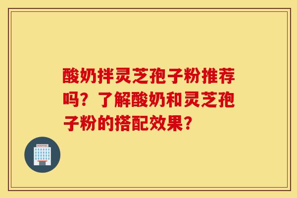 酸奶拌灵芝孢子粉推荐吗?了解酸奶和灵芝孢子粉的搭配效果?-第1张图片-灵芝之家 酸奶拌灵芝孢子粉推荐吗?了解酸奶和灵芝孢子粉的搭配效果?-第1张图片-灵芝之家