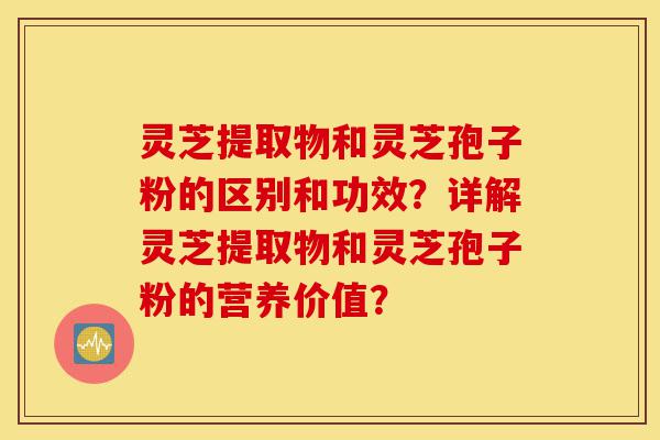 灵芝提取物和灵芝孢子粉的区别和功效?详解灵芝提取物和灵芝孢子粉的营养价值?-第1张图片-灵芝之家 灵芝提取物和灵芝孢子粉的区别和功效?详解灵芝提取物和灵芝孢子粉的营养价值?-第1张图片-灵芝之家