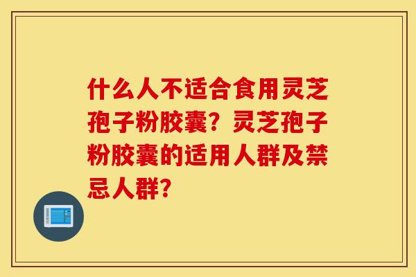 什么人不适合食用灵芝孢子粉胶囊?灵芝孢子粉胶囊的适用人群及禁忌人群?-第1张图片-灵芝之家 什么人不适合食用灵芝孢子粉胶囊?灵芝孢子粉胶囊的适用人群及禁忌人群?-第1张图片-灵芝之家