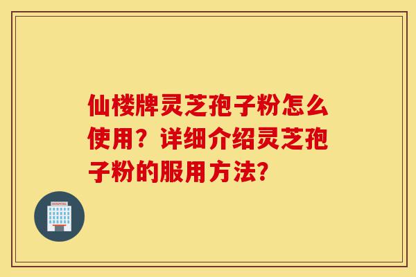 仙楼牌灵芝孢子粉怎么使用?详细介绍灵芝孢子粉的服用方法?-第1张图片-灵芝之家 仙楼牌灵芝孢子粉怎么使用?详细介绍灵芝孢子粉的服用方法?-第1张图片-灵芝之家