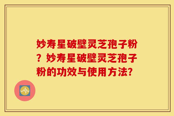 妙寿星破壁灵芝孢子粉？妙寿星破壁灵芝孢子粉的功效与使用方法？-第1张图片-灵芝之家