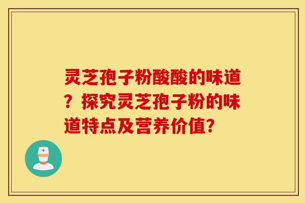 灵芝孢子粉酸酸的味道？探究灵芝孢子粉的味道特点及营养价值？-第1张图片-灵芝之家