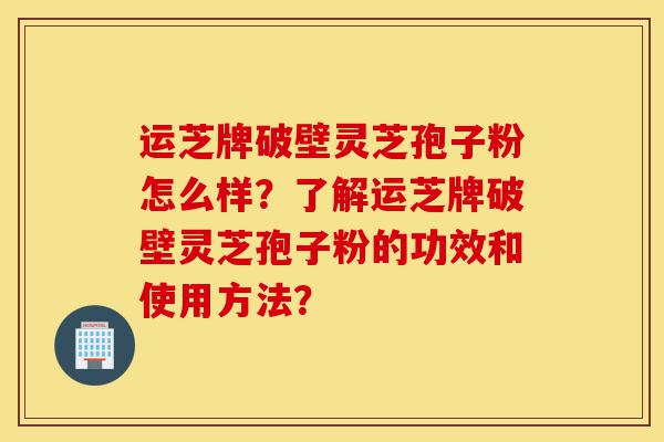 运芝牌破壁灵芝孢子粉怎么样?了解运芝牌破壁灵芝孢子粉的功效和使用方法?-第1张图片-灵芝之家 运芝牌破壁灵芝孢子粉怎么样?了解运芝牌破壁灵芝孢子粉的功效和使用方法?-第1张图片-灵芝之家