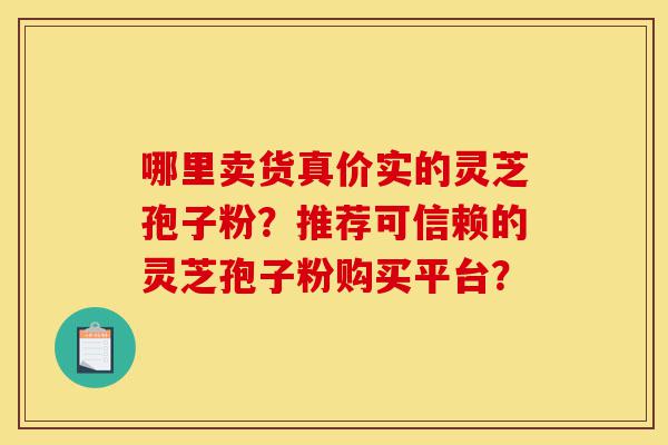 哪里卖货真价实的灵芝孢子粉?推荐可信赖的灵芝孢子粉购买平台?-第1张图片-灵芝之家 哪里卖货真价实的灵芝孢子粉?推荐可信赖的灵芝孢子粉购买平台?-第1张图片-灵芝之家
