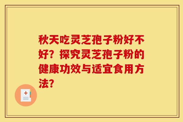 秋天吃灵芝孢子粉好不好?探究灵芝孢子粉的健康功效与适宜食用方法?-第1张图片-灵芝之家 秋天吃灵芝孢子粉好不好?探究灵芝孢子粉的健康功效与适宜食用方法?-第1张图片-灵芝之家