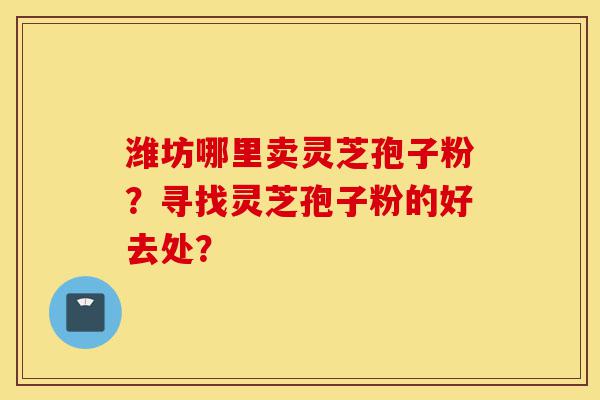 潍坊哪里卖灵芝孢子粉?寻找灵芝孢子粉的好去处?-第1张图片-灵芝之家 潍坊哪里卖灵芝孢子粉?寻找灵芝孢子粉的好去处?-第1张图片-灵芝之家