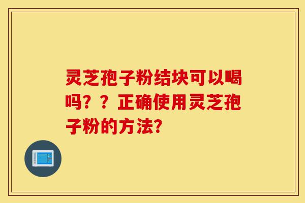 灵芝孢子粉结块可以喝吗??正确使用灵芝孢子粉的方法?-第1张图片-灵芝之家 灵芝孢子粉结块可以喝吗??正确使用灵芝孢子粉的方法?-第1张图片-灵芝之家