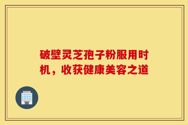 破壁灵芝孢子粉服用时机，收获健康美容之道-第1张图片-灵芝之家