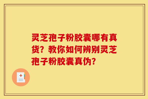 灵芝孢子粉胶囊哪有真货？教你如何辨别灵芝孢子粉胶囊真伪？-第1张图片-灵芝之家