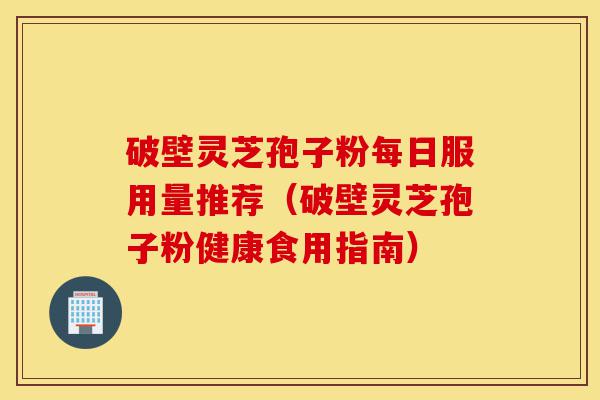 破壁灵芝孢子粉每日服用量推荐(破壁灵芝孢子粉健康食用指南)-第1张图片-灵芝之家 破壁灵芝孢子粉每日服用量推荐(破壁灵芝孢子粉健康食用指南)-第1张图片-灵芝之家
