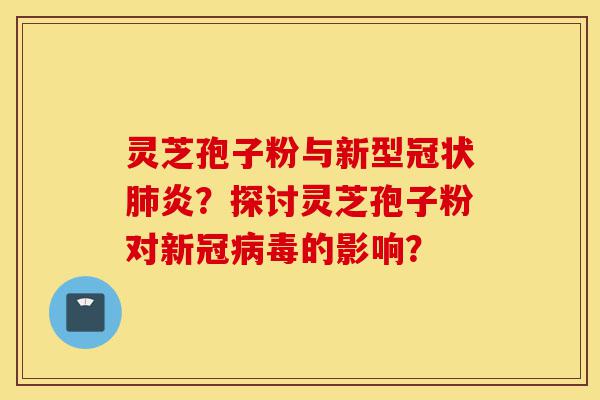 灵芝孢子粉与新型冠状肺炎？探讨灵芝孢子粉对新冠病毒的影响？-第1张图片-灵芝之家