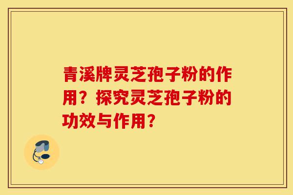 青溪牌灵芝孢子粉的作用?探究灵芝孢子粉的功效与作用?-第1张图片-灵芝之家 青溪牌灵芝孢子粉的作用?探究灵芝孢子粉的功效与作用?-第1张图片-灵芝之家