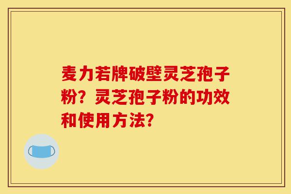 麦力若牌破壁灵芝孢子粉?灵芝孢子粉的功效和使用方法?-第1张图片-灵芝之家 麦力若牌破壁灵芝孢子粉?灵芝孢子粉的功效和使用方法?-第1张图片-灵芝之家