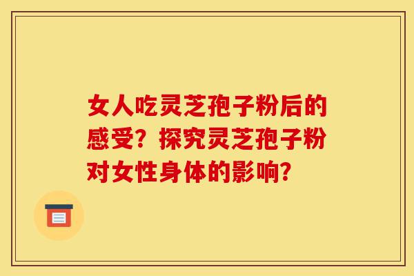 女人吃灵芝孢子粉后的感受?探究灵芝孢子粉对女性身体的影响?-第1张图片-灵芝之家 女人吃灵芝孢子粉后的感受?探究灵芝孢子粉对女性身体的影响?-第1张图片-灵芝之家