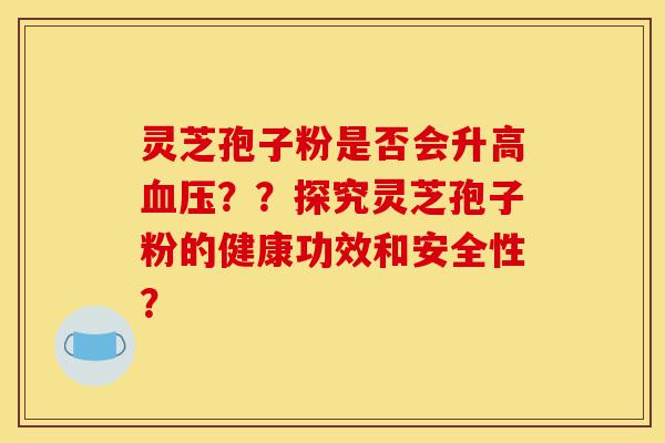 灵芝孢子粉是否会升高血压？？探究灵芝孢子粉的健康功效和安全性？-第1张图片-灵芝之家