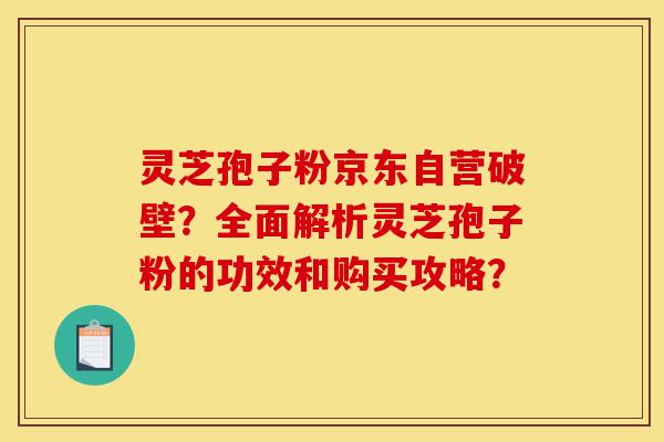 灵芝孢子粉京东自营破壁？全面解析灵芝孢子粉的功效和购买攻略？-第1张图片-灵芝之家