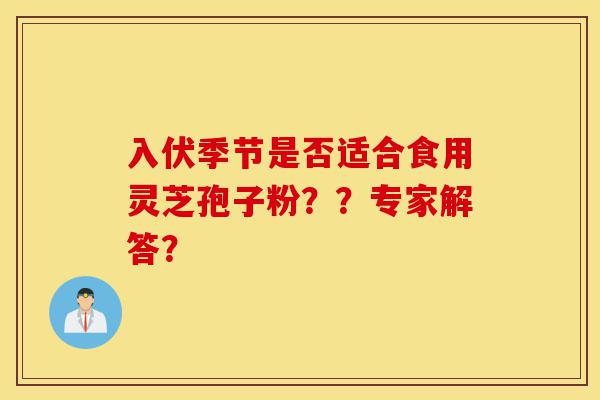 入伏季节是否适合食用灵芝孢子粉？？专家解答？-第1张图片-灵芝之家
