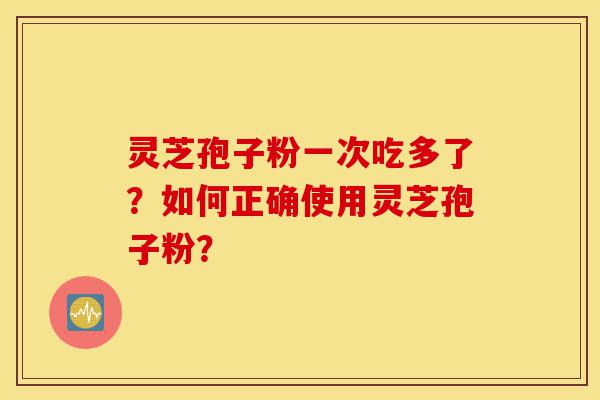 灵芝孢子粉一次吃多了?如何正确使用灵芝孢子粉?-第1张图片-灵芝之家 灵芝孢子粉一次吃多了?如何正确使用灵芝孢子粉?-第1张图片-灵芝之家