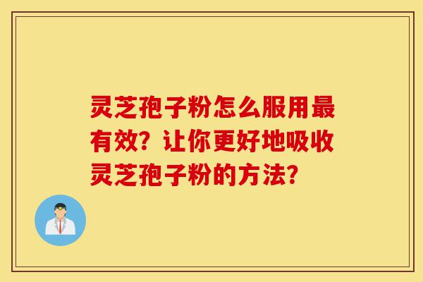 灵芝孢子粉怎么服用最有效？让你更好地吸收灵芝孢子粉的方法？-第1张图片-灵芝之家