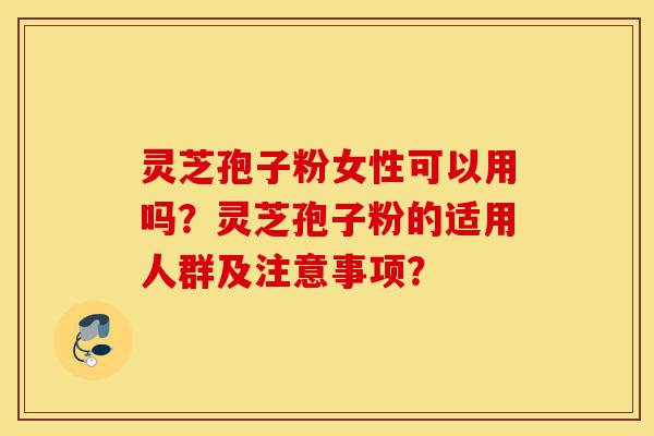 灵芝孢子粉女性可以用吗?灵芝孢子粉的适用人群及注意事项?-第1张图片-灵芝之家 灵芝孢子粉女性可以用吗?灵芝孢子粉的适用人群及注意事项?-第1张图片-灵芝之家