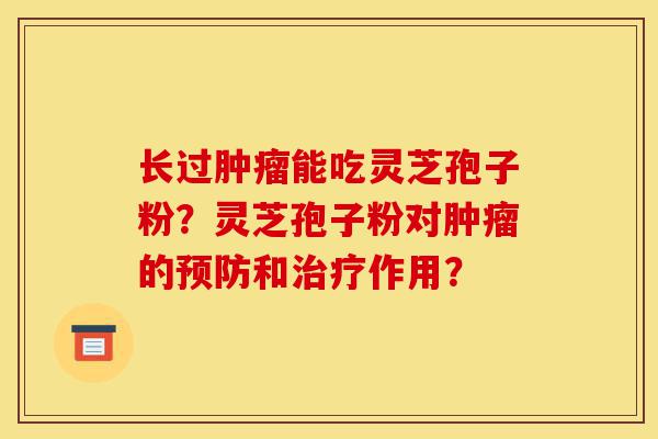 长过肿瘤能吃灵芝孢子粉?灵芝孢子粉对肿瘤的预防和治疗作用?-第1张图片-灵芝之家 长过肿瘤能吃灵芝孢子粉?灵芝孢子粉对肿瘤的预防和治疗作用?-第1张图片-灵芝之家