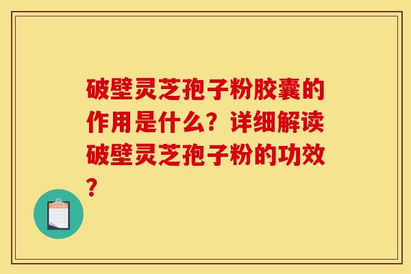 破壁灵芝孢子粉胶囊的作用是什么?详细解读破壁灵芝孢子粉的功效?-第1张图片-灵芝之家 破壁灵芝孢子粉胶囊的作用是什么?详细解读破壁灵芝孢子粉的功效?-第1张图片-灵芝之家