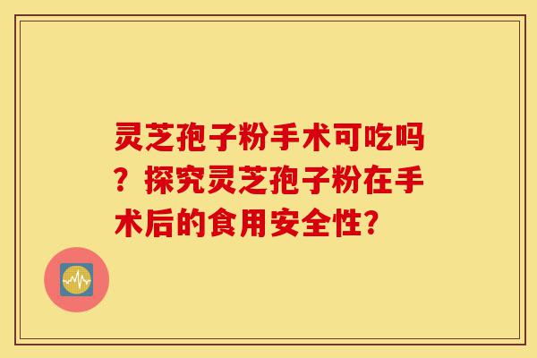 灵芝孢子粉手术可吃吗？探究灵芝孢子粉在手术后的食用安全性？-第1张图片-灵芝之家