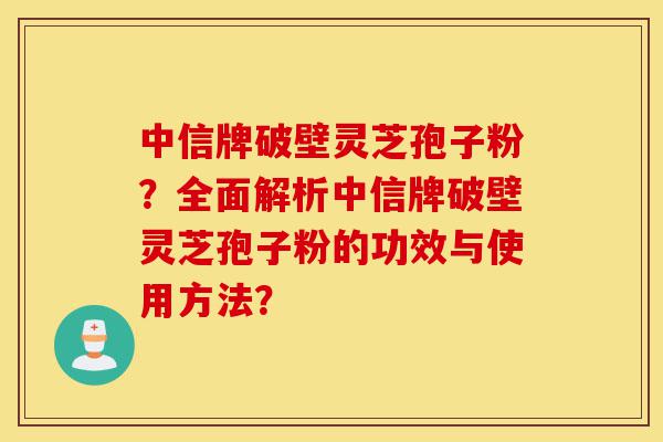 中信牌破壁灵芝孢子粉？全面解析中信牌破壁灵芝孢子粉的功效与使用方法？-第1张图片-灵芝之家