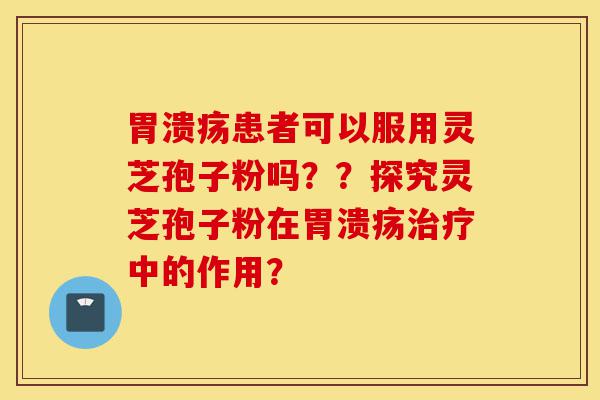 胃溃疡患者可以服用灵芝孢子粉吗??探究灵芝孢子粉在胃溃疡治疗中的作用?-第1张图片-灵芝之家 胃溃疡患者可以服用灵芝孢子粉吗??探究灵芝孢子粉在胃溃疡治疗中的作用?-第1张图片-灵芝之家