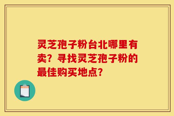 灵芝孢子粉台北哪里有卖?寻找灵芝孢子粉的最佳购买地点?-第1张图片-灵芝之家 灵芝孢子粉台北哪里有卖?寻找灵芝孢子粉的最佳购买地点?-第1张图片-灵芝之家