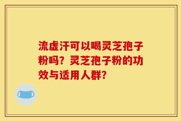 流虚汗可以喝灵芝孢子粉吗？灵芝孢子粉的功效与适用人群？-第1张图片-灵芝之家
