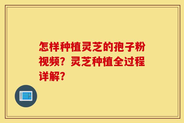 怎样种植灵芝的孢子粉视频?灵芝种植全过程详解?-第1张图片-灵芝之家 怎样种植灵芝的孢子粉视频?灵芝种植全过程详解?-第1张图片-灵芝之家