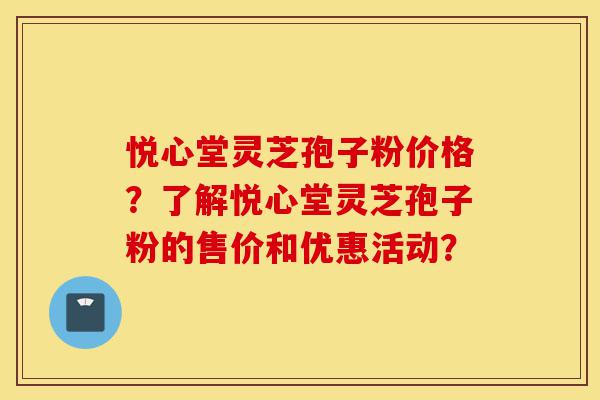 悦心堂灵芝孢子粉价格？了解悦心堂灵芝孢子粉的售价和优惠活动？-第1张图片-灵芝之家