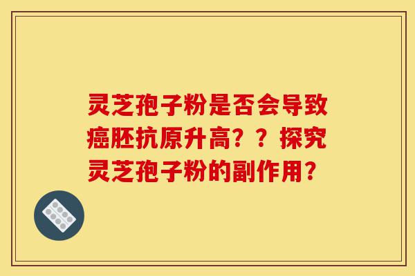 灵芝孢子粉是否会导致癌胚抗原升高??探究灵芝孢子粉的副作用?-第1张图片-灵芝之家 灵芝孢子粉是否会导致癌胚抗原升高??探究灵芝孢子粉的副作用?-第1张图片-灵芝之家