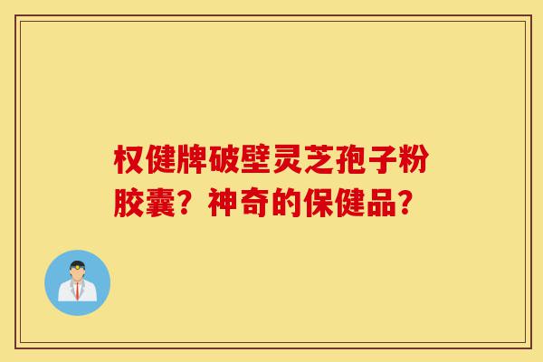 权健牌破壁灵芝孢子粉胶囊?神奇的保健品?-第1张图片-灵芝之家 权健牌破壁灵芝孢子粉胶囊?神奇的保健品?-第1张图片-灵芝之家